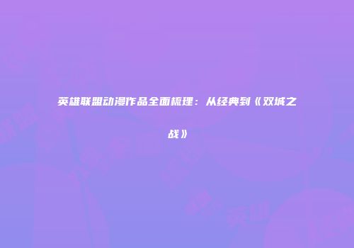 英雄联盟动漫作品全面梳理：从经典到《双城之战》