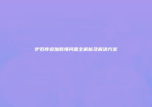 炉石传说加载慢问题全解析及解决方案