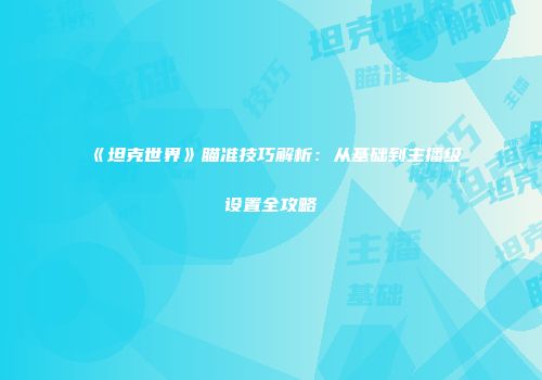 《坦克世界》瞄准技巧解析：从基础到主播级设置全攻略