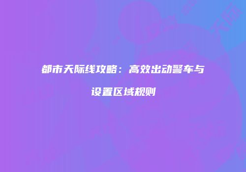 都市天际线攻略：高效出动警车与设置区域规则