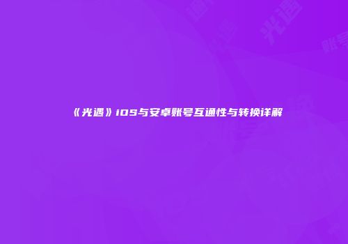 《光遇》iOS与安卓账号互通性与转换详解