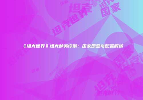《坦克世界》坦克种类详解：国家原型与配置解析
