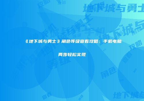 《地下城与勇士》角色等级查看攻略：手机电脑两步轻松实现
