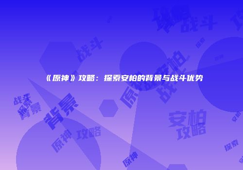 《原神》攻略：探索安柏的背景与战斗优势