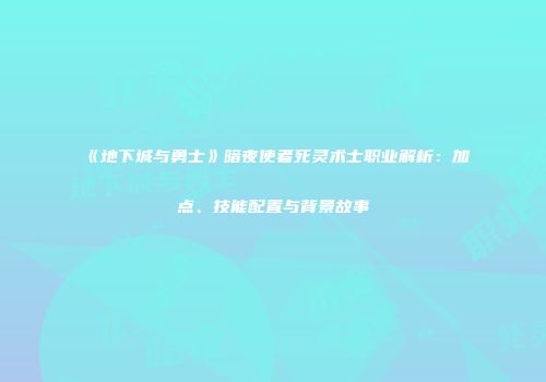 《地下城与勇士》暗夜使者死灵术士职业解析：加点、技能配置与背景故事