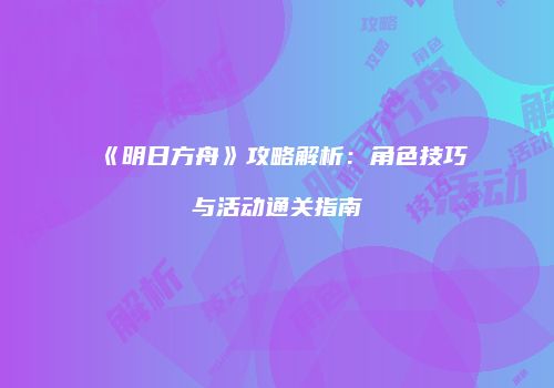 《明日方舟》攻略解析：角色技巧与活动通关指南