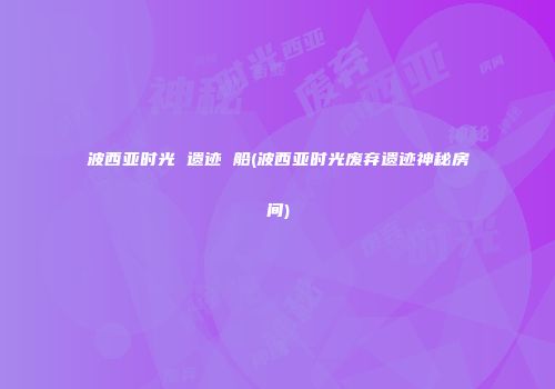 波西亚时光 遗迹 船(波西亚时光废弃遗迹神秘房间)