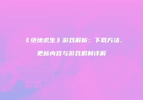《绝地求生》游戏解析：下载方法、更新内容与游戏机制详解