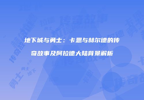 地下城与勇士：卡恩与赫尔德的传奇故事及阿拉德大陆背景解析
