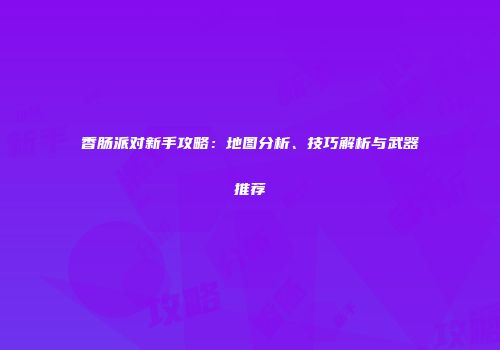 香肠派对新手攻略：地图分析、技巧解析与武器推荐