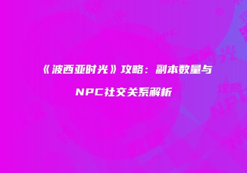 《波西亚时光》攻略：副本数量与NPC社交关系解析