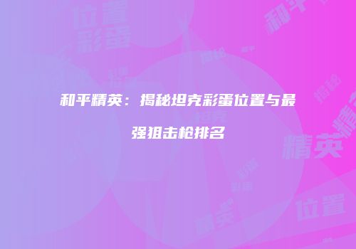 和平精英：揭秘坦克彩蛋位置与最强狙击枪排名