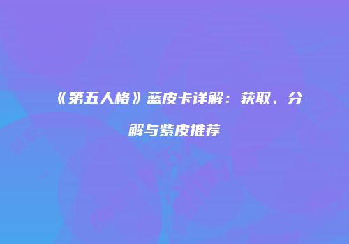 《第五人格》蓝皮卡详解：获取、分解与紫皮推荐