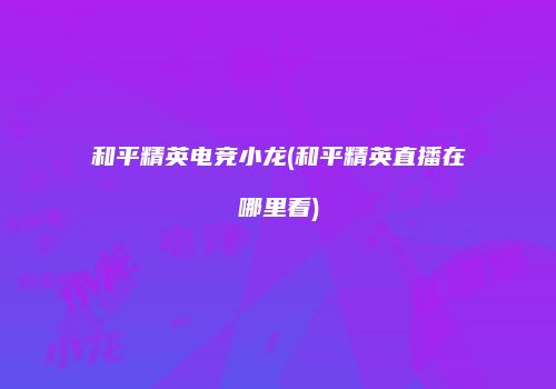 和平精英电竞小龙(和平精英直播在哪里看)