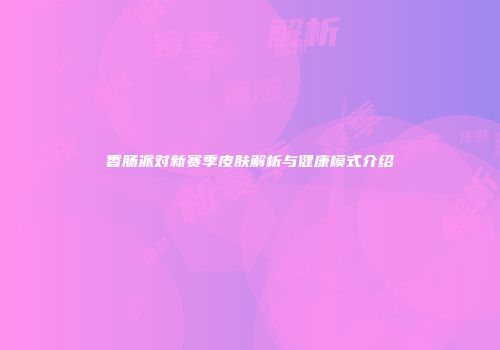 香肠派对新赛季皮肤解析与健康模式介绍