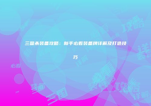 三国杀装备攻略：新手必看装备牌详解及打造技巧