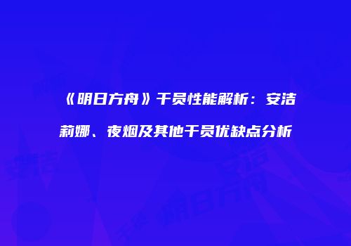 《明日方舟》干员性能解析：安洁莉娜、夜烟及其他干员优缺点分析