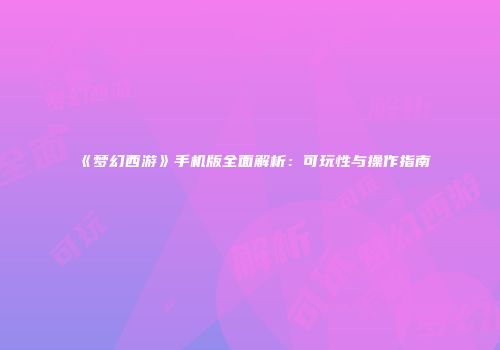 《梦幻西游》手机版全面解析：可玩性与操作指南