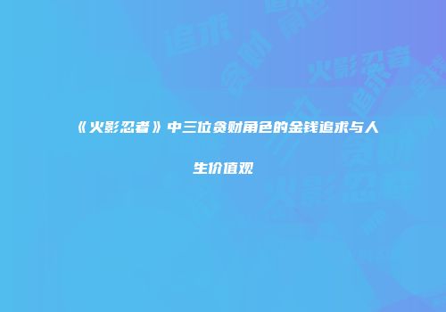 《火影忍者》中三位贪财角色的金钱追求与人生价值观
