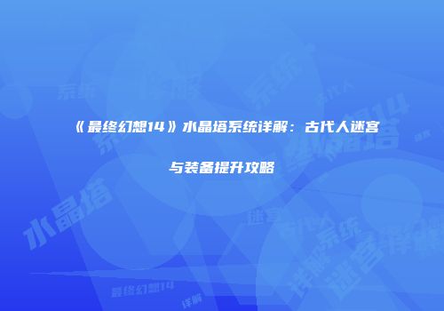 《最终幻想14》水晶塔系统详解：古代人迷宫与装备提升攻略