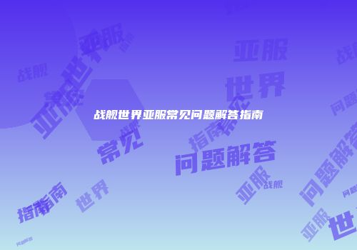 战舰世界亚服常见问题解答指南