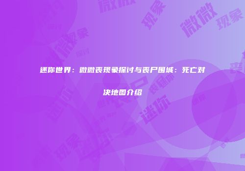 迷你世界：微微丧现象探讨与丧尸围城：死亡对决地图介绍