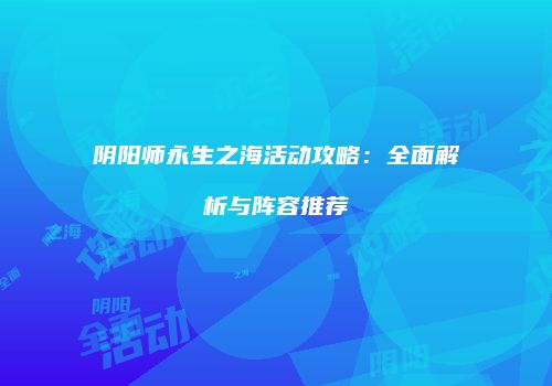 阴阳师永生之海活动攻略：全面解析与阵容推荐