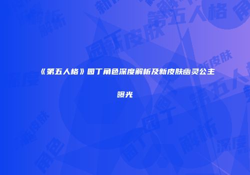 《第五人格》园丁角色深度解析及新皮肤幽灵公主曝光