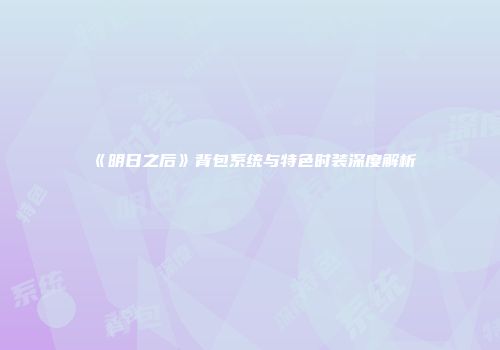《明日之后》背包系统与特色时装深度解析