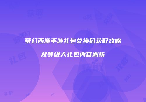 梦幻西游手游礼包兑换码获取攻略及等级大礼包内容解析