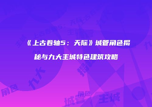 《上古卷轴5：天际》城管角色揭秘与九大主城特色建筑攻略
