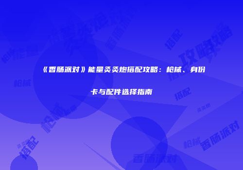 《香肠派对》能量灸灸炮搭配攻略：枪械、身份卡与配件选择指南