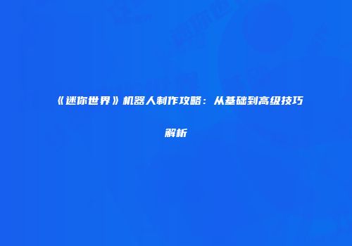 《迷你世界》机器人制作攻略：从基础到高级技巧解析