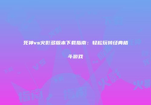 死神vs火影多版本下载指南：轻松玩转经典格斗游戏