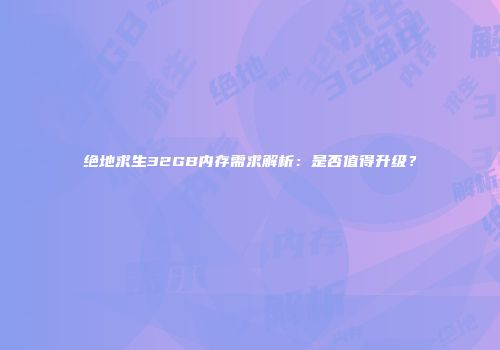 绝地求生32GB内存需求解析：是否值得升级？
