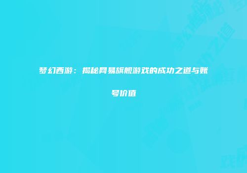 梦幻西游：揭秘网易旗舰游戏的成功之道与账号价值