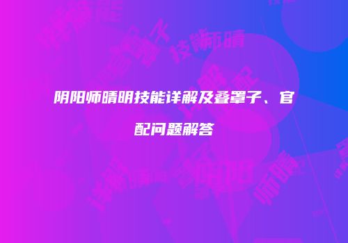 阴阳师晴明技能详解及叠罩子、官配问题解答