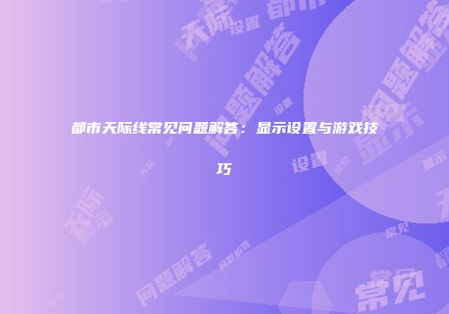 都市天际线常见问题解答：显示设置与游戏技巧