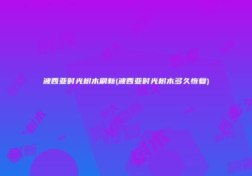 波西亚时光树木刷新(波西亚时光树木多久恢复)