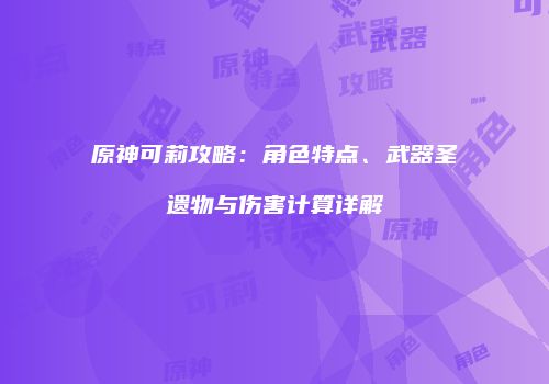 原神可莉攻略：角色特点、武器圣遗物与伤害计算详解