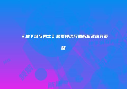 《地下城与勇士》频繁掉线问题解析及应对策略
