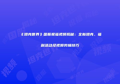 《坦克世界》国服祝福视频揭秘：全新坦克、福利活动及视频剪辑技巧