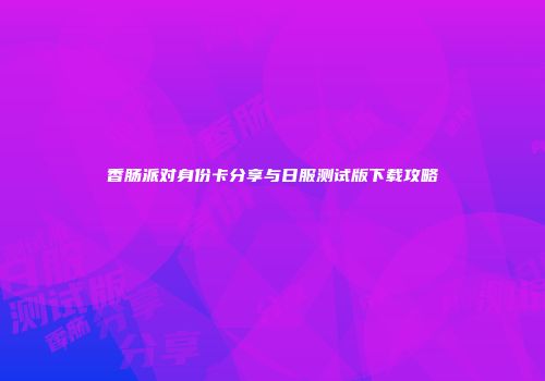 香肠派对身份卡分享与日服测试版下载攻略