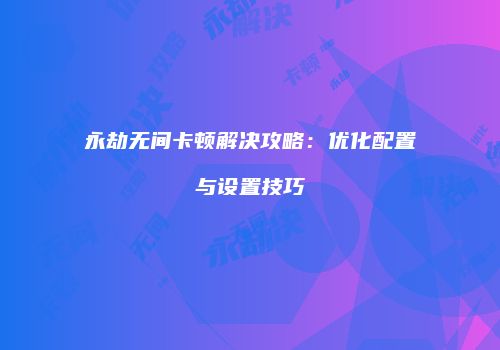 永劫无间卡顿解决攻略：优化配置与设置技巧