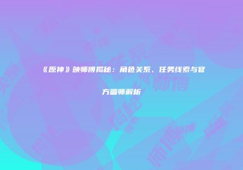 《原神》映师傅揭秘：角色关系、任务线索与官方画师解析