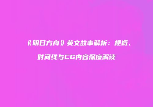 《明日方舟》英文故事解析：梗概、时间线与CG内容深度解读
