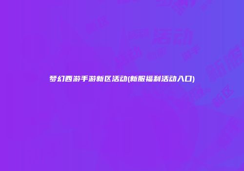 梦幻西游手游新区活动(新服福利活动入口)