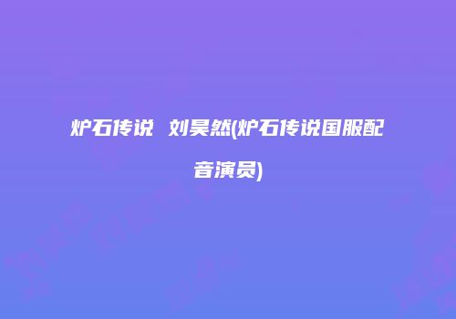 炉石传说 刘昊然(炉石传说国服配音演员)