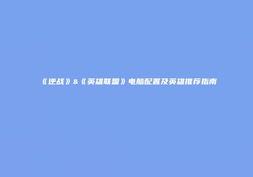 《逆战》&《英雄联盟》电脑配置及英雄推荐指南