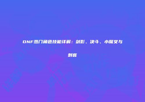 DNF热门角色技能详解：剑影、决斗、小魔女与刺客